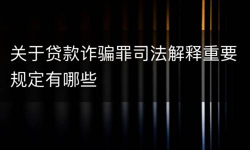 关于贷款诈骗罪司法解释重要规定有哪些