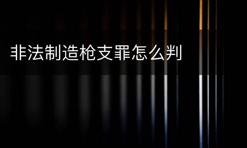 非法制造枪支罪怎么判