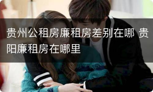 贵州公租房廉租房差别在哪 贵阳廉租房在哪里