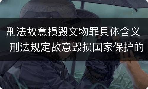 刑法故意损毁文物罪具体含义 刑法规定故意毁损国家保护的珍贵文物
