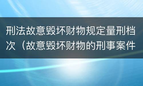刑法故意毁坏财物规定量刑档次（故意毁坏财物的刑事案件标准）