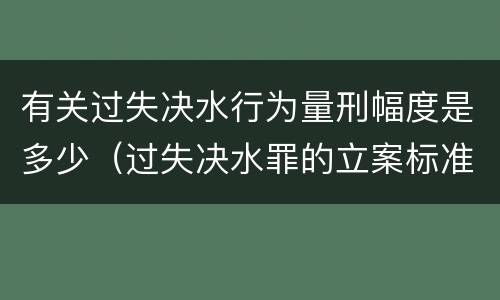 有关过失决水行为量刑幅度是多少（过失决水罪的立案标准）