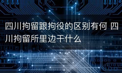 四川拘留跟拘役的区别有何 四川拘留所里边干什么