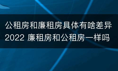 公租房和廉租房具体有啥差异2022 廉租房和公租房一样吗