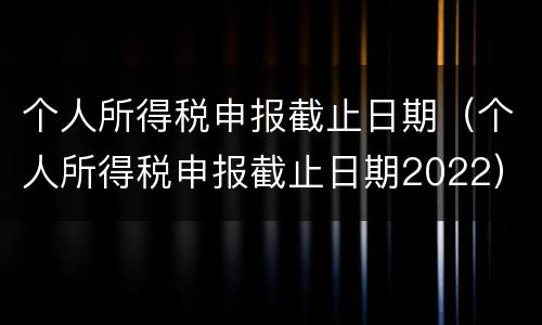 个人所得税申报截止日期（个人所得税申报截止日期2022）