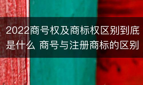 2022商号权及商标权区别到底是什么 商号与注册商标的区别