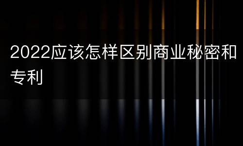 2022应该怎样区别商业秘密和专利