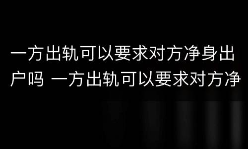 一方出轨可以要求对方净身出户吗 一方出轨可以要求对方净身出户吗