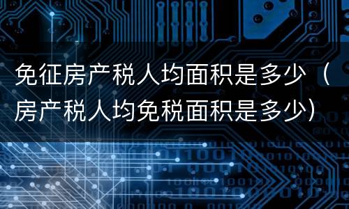 免征房产税人均面积是多少（房产税人均免税面积是多少）