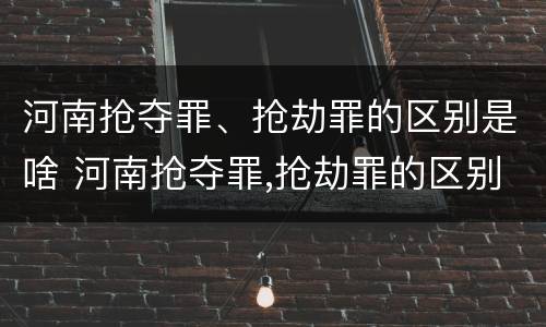 河南抢夺罪、抢劫罪的区别是啥 河南抢夺罪,抢劫罪的区别是啥