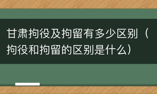 甘肃拘役及拘留有多少区别（拘役和拘留的区别是什么）