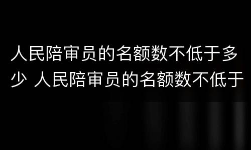 人民陪审员的名额数不低于多少 人民陪审员的名额数不低于多少个