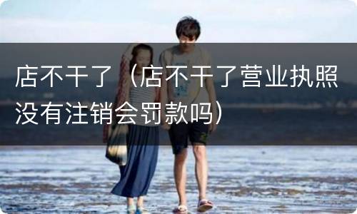 店不干了（店不干了营业执照没有注销会罚款吗）