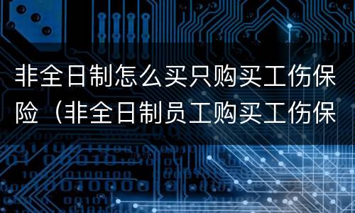 非全日制怎么买只购买工伤保险（非全日制员工购买工伤保险）