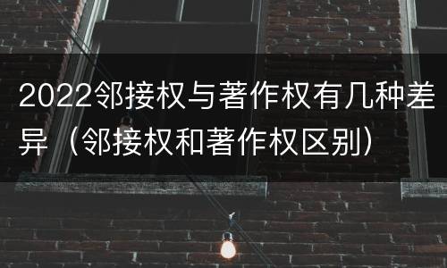 2022邻接权与著作权有几种差异（邻接权和著作权区别）