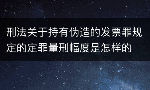 刑法关于持有伪造的发票罪规定的定罪量刑幅度是怎样的