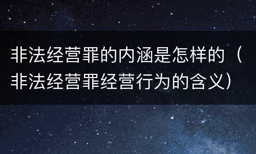 非法经营罪的内涵是怎样的（非法经营罪经营行为的含义）