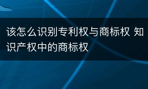 该怎么识别专利权与商标权 知识产权中的商标权