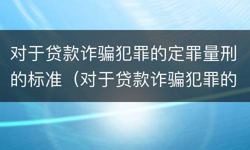 对于贷款诈骗犯罪的定罪量刑的标准（对于贷款诈骗犯罪的定罪量刑的标准是什么）