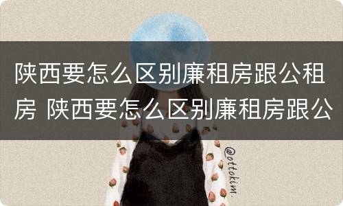 陕西要怎么区别廉租房跟公租房 陕西要怎么区别廉租房跟公租房呢