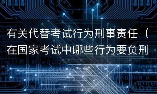 有关代替考试行为刑事责任（在国家考试中哪些行为要负刑事责任）