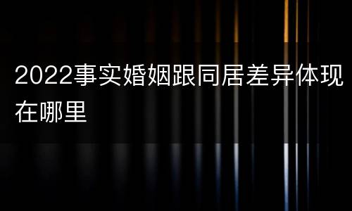 2022事实婚姻跟同居差异体现在哪里