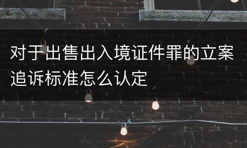 对于出售出入境证件罪的立案追诉标准怎么认定