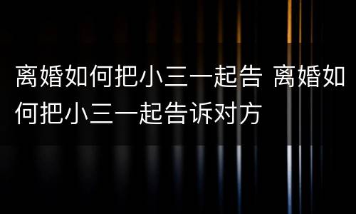 离婚如何把小三一起告 离婚如何把小三一起告诉对方