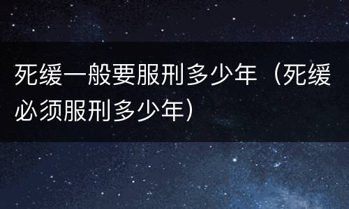 死缓一般要服刑多少年（死缓必须服刑多少年）