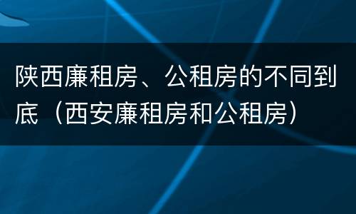 陕西廉租房、公租房的不同到底（西安廉租房和公租房）