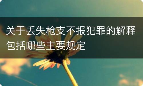 关于丢失枪支不报犯罪的解释包括哪些主要规定