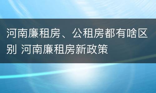 河南廉租房、公租房都有啥区别 河南廉租房新政策