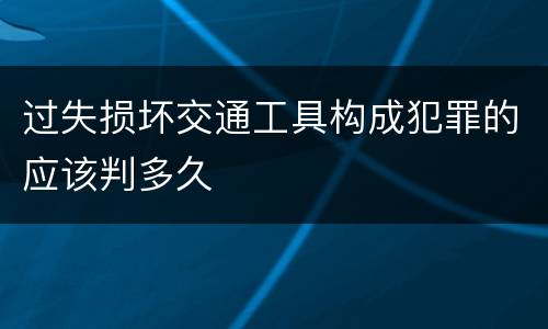 过失损坏交通工具构成犯罪的应该判多久