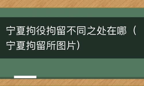 宁夏拘役拘留不同之处在哪（宁夏拘留所图片）