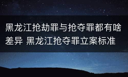 黑龙江抢劫罪与抢夺罪都有啥差异 黑龙江抢夺罪立案标准