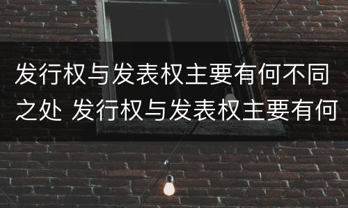 发行权与发表权主要有何不同之处 发行权与发表权主要有何不同之处呢