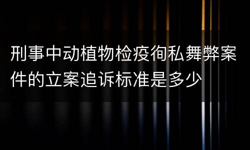 刑事中动植物检疫徇私舞弊案件的立案追诉标准是多少