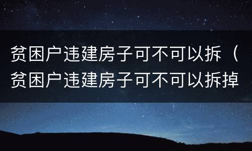 贫困户违建房子可不可以拆（贫困户违建房子可不可以拆掉）