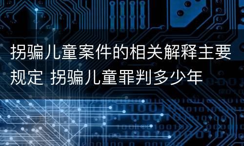 拐骗儿童案件的相关解释主要规定 拐骗儿童罪判多少年