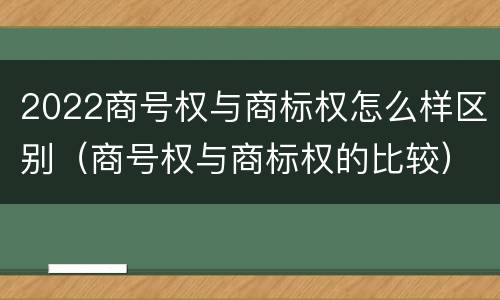 2022商号权与商标权怎么样区别（商号权与商标权的比较）