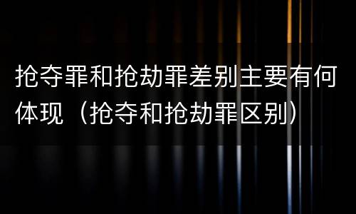 抢夺罪和抢劫罪差别主要有何体现（抢夺和抢劫罪区别）