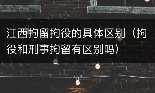 江西拘留拘役的具体区别（拘役和刑事拘留有区别吗）