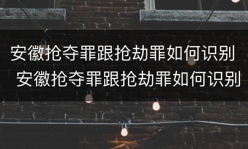 安徽抢夺罪跟抢劫罪如何识别 安徽抢夺罪跟抢劫罪如何识别认定