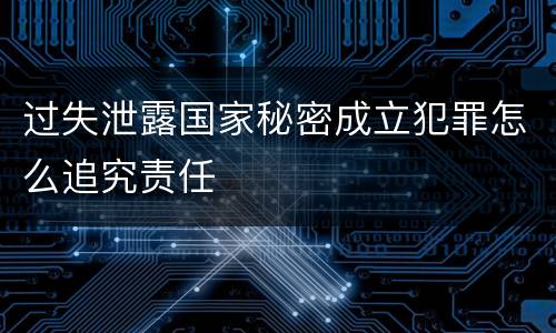 过失泄露国家秘密成立犯罪怎么追究责任