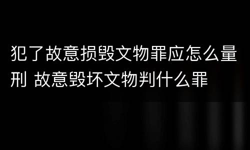 犯了故意损毁文物罪应怎么量刑 故意毁坏文物判什么罪