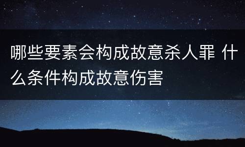 哪些要素会构成故意杀人罪 什么条件构成故意伤害