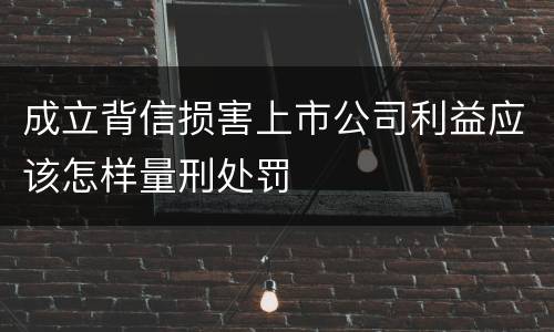 成立背信损害上市公司利益应该怎样量刑处罚