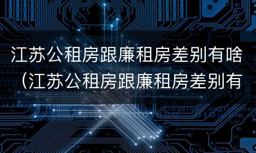 江苏公租房跟廉租房差别有啥（江苏公租房跟廉租房差别有啥不同）