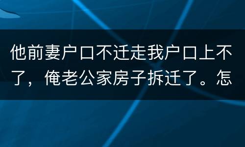 他前妻户口不迁走我户口上不了，俺老公家房子拆迁了。怎么才能让我户口迁过去，