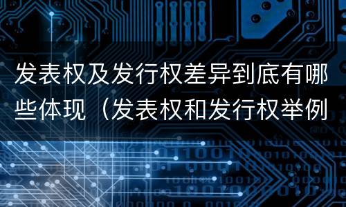 发表权及发行权差异到底有哪些体现（发表权和发行权举例）